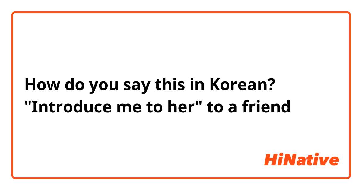 How do you say this in Korean? "Introduce me to her" to a friend
