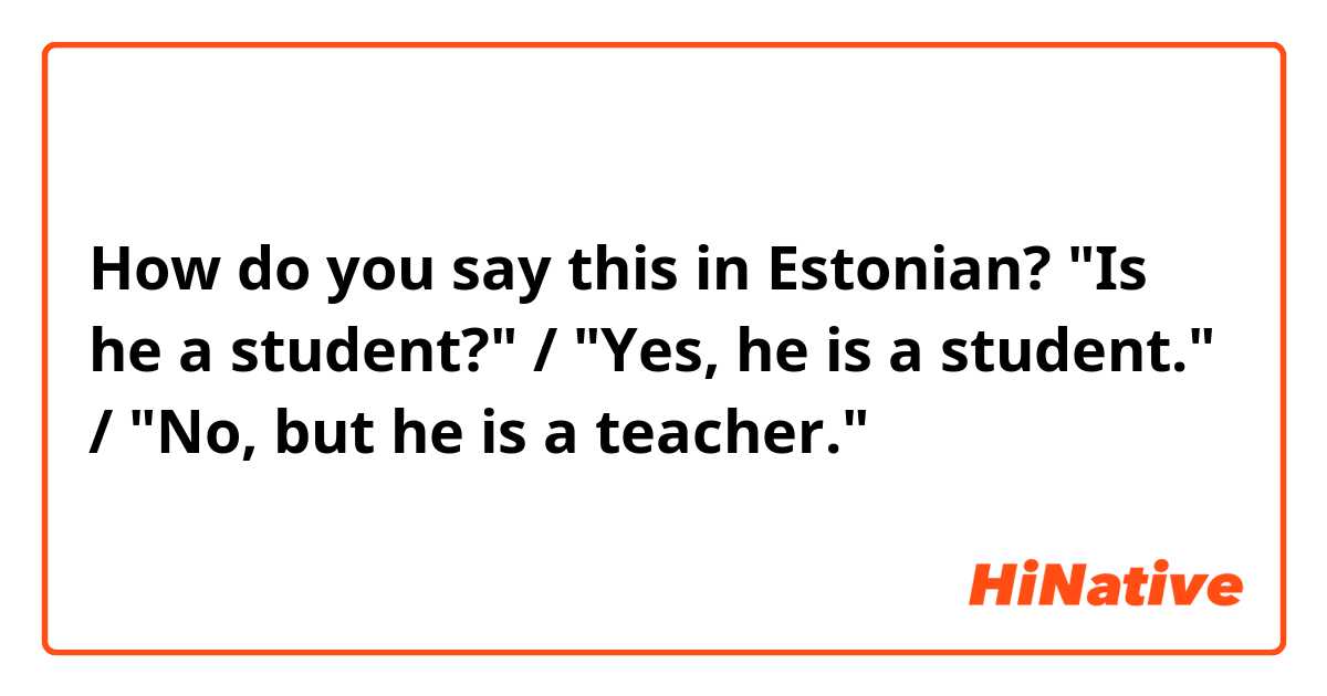 How do you say this in Estonian? "Is he a student?" / "Yes, he is a student." / "No, but he is a teacher."