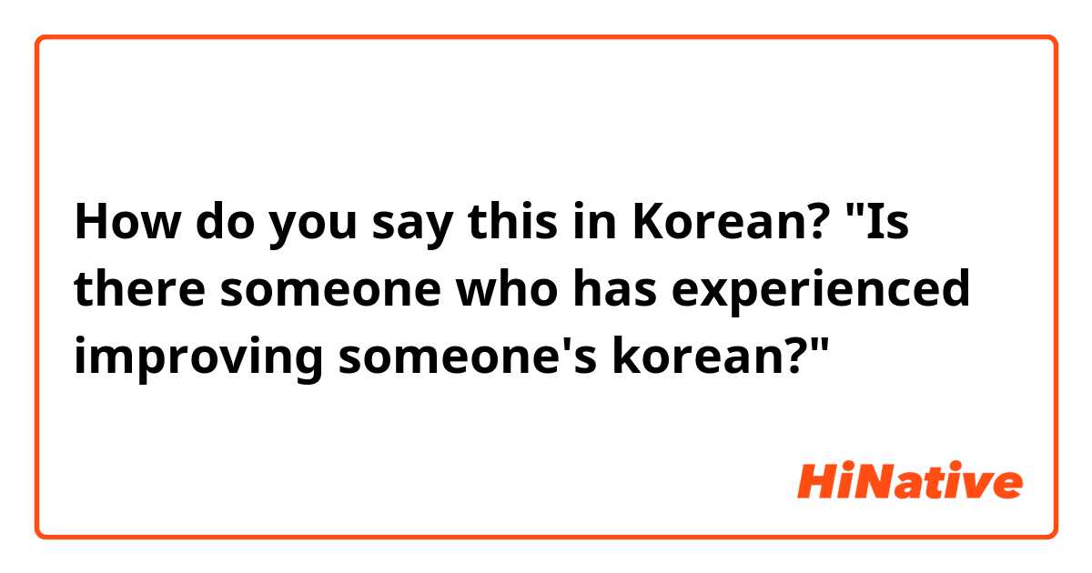 How do you say this in Korean? 
"Is there someone who has experienced improving someone's korean?"
