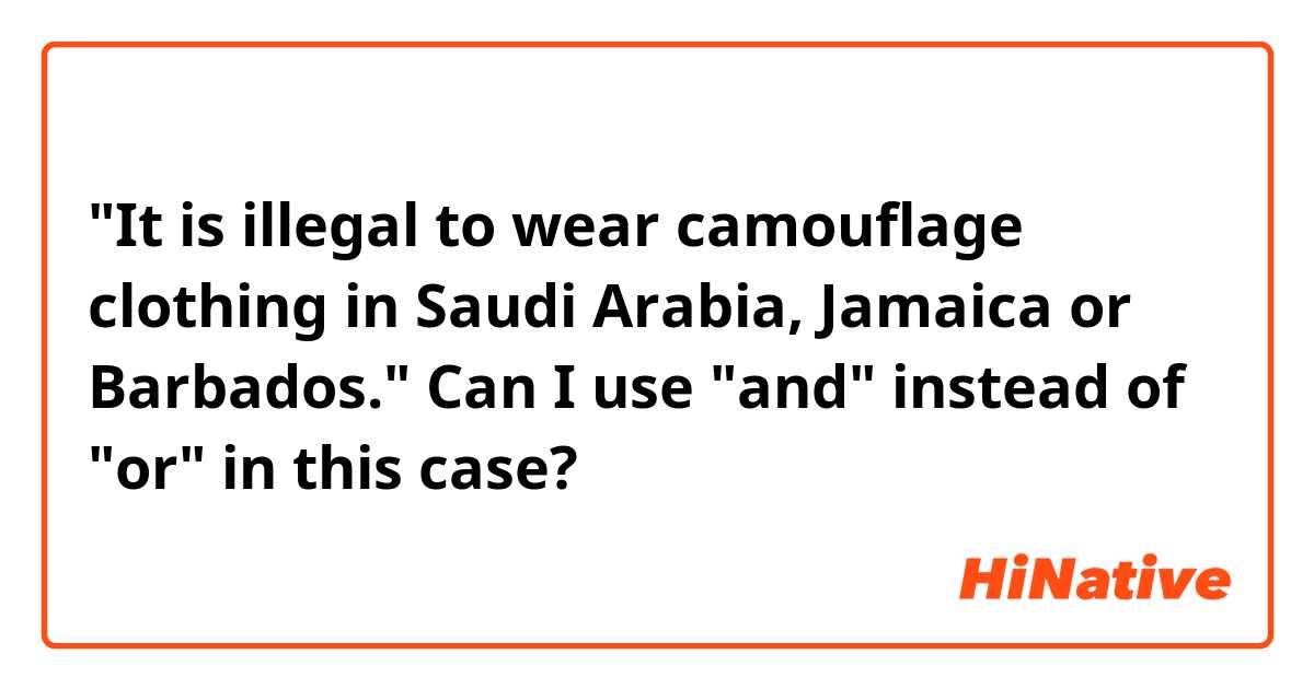 "It is illegal to wear camouflage clothing in Saudi Arabia, Jamaica or Barbados."

Can I use "and" instead of "or" in this case?