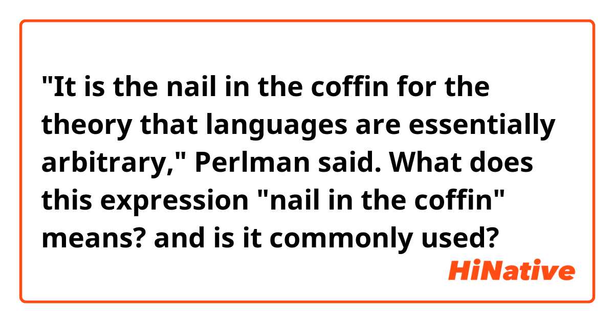 "It is the nail in the coffin for the theory that languages are essentially arbitrary," Perlman said.
What does this expression "nail in the coffin" means? and is it commonly used? 