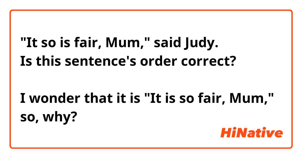 "It so is fair, Mum," said Judy.
Is this sentence's order correct?

I wonder that it is "It is so fair, Mum,"
so, why?

