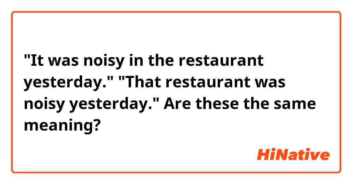 "It was noisy in the restaurant yesterday." 
"That restaurant was noisy yesterday."

Are these the same meaning?