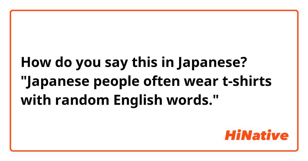 How do you say this in Japanese? "Japanese people often wear t-shirts with random English words."