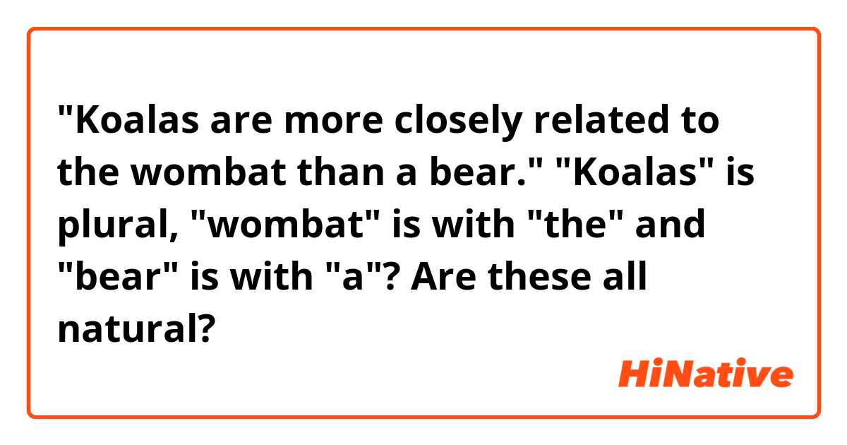 "Koalas are more closely related to the wombat than a bear." "Koalas" is plural, "wombat" is with "the" and "bear" is with "a"? Are these all natural?
