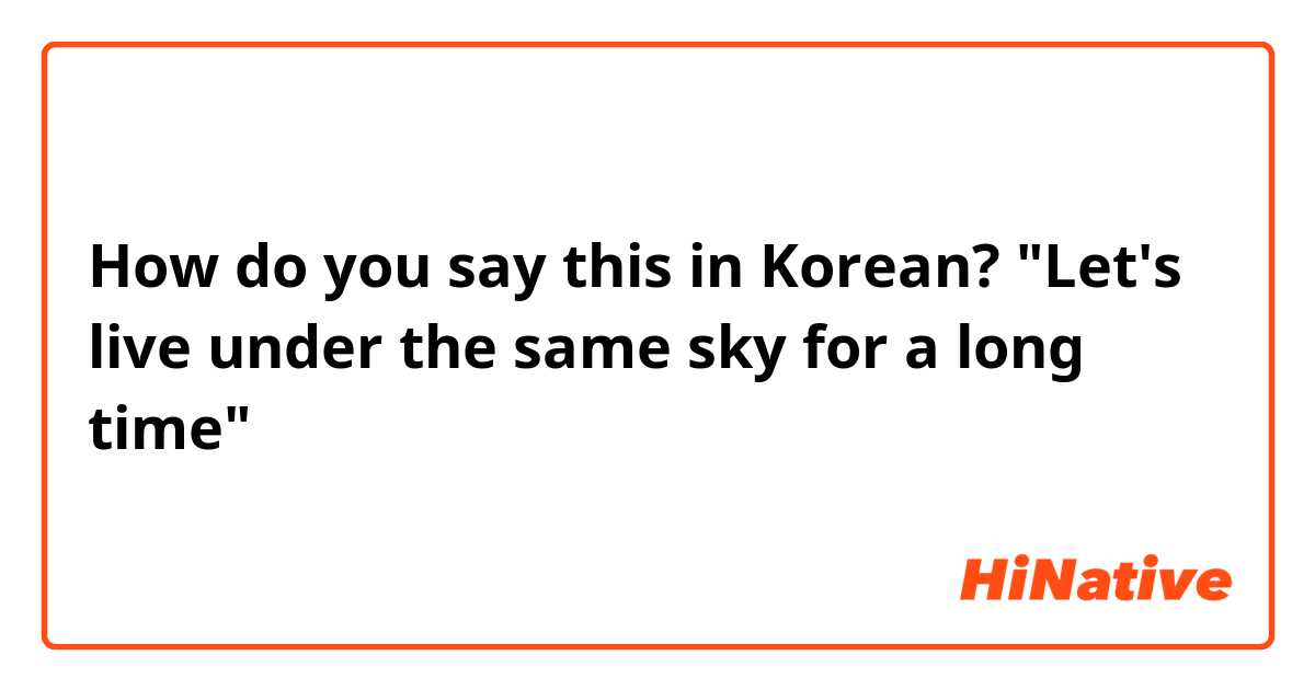 How do you say this in Korean? "Let's live under the same sky for a long time"