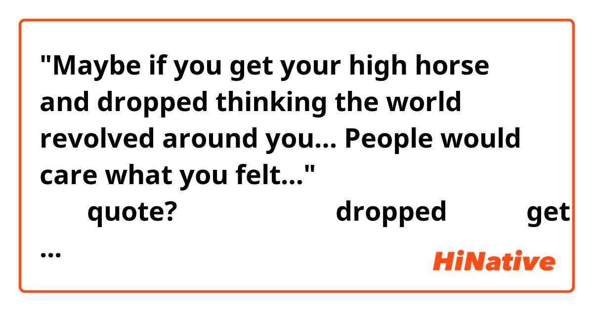 "Maybe if you get your high horse and dropped thinking the world revolved around you… People would care what you felt…" というquote?を見たんですが、なぜdroppedは過去形でget offは現在形なんですか？