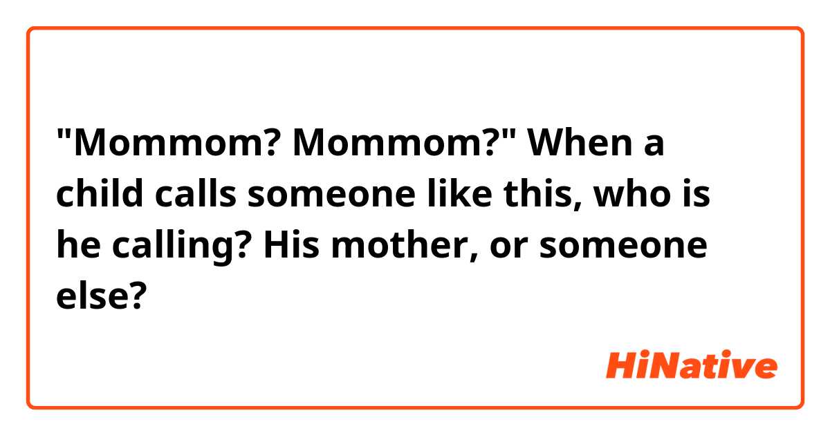 "Mommom? Mommom?"
When a child calls someone like this, who is he calling?
His mother, or someone else?