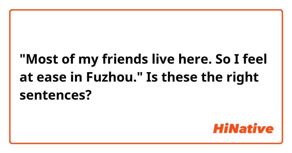 "Most of my friends live here. So I feel at ease in Fuzhou."
Is these the right sentences? 