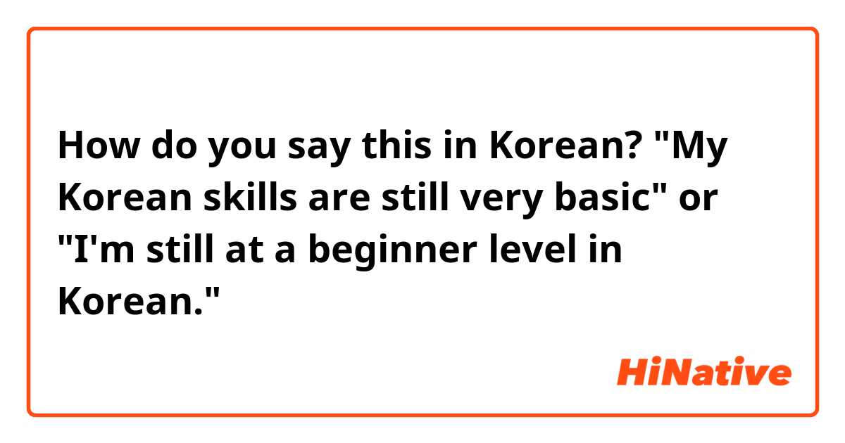 How do you say this in Korean? "My Korean skills are still very basic" or "I'm still at a beginner level in Korean."