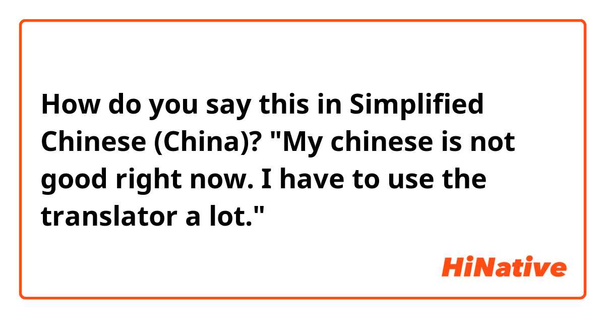 How do you say this in Simplified Chinese (China)? "My chinese is not good right now. I have to use the translator a lot."