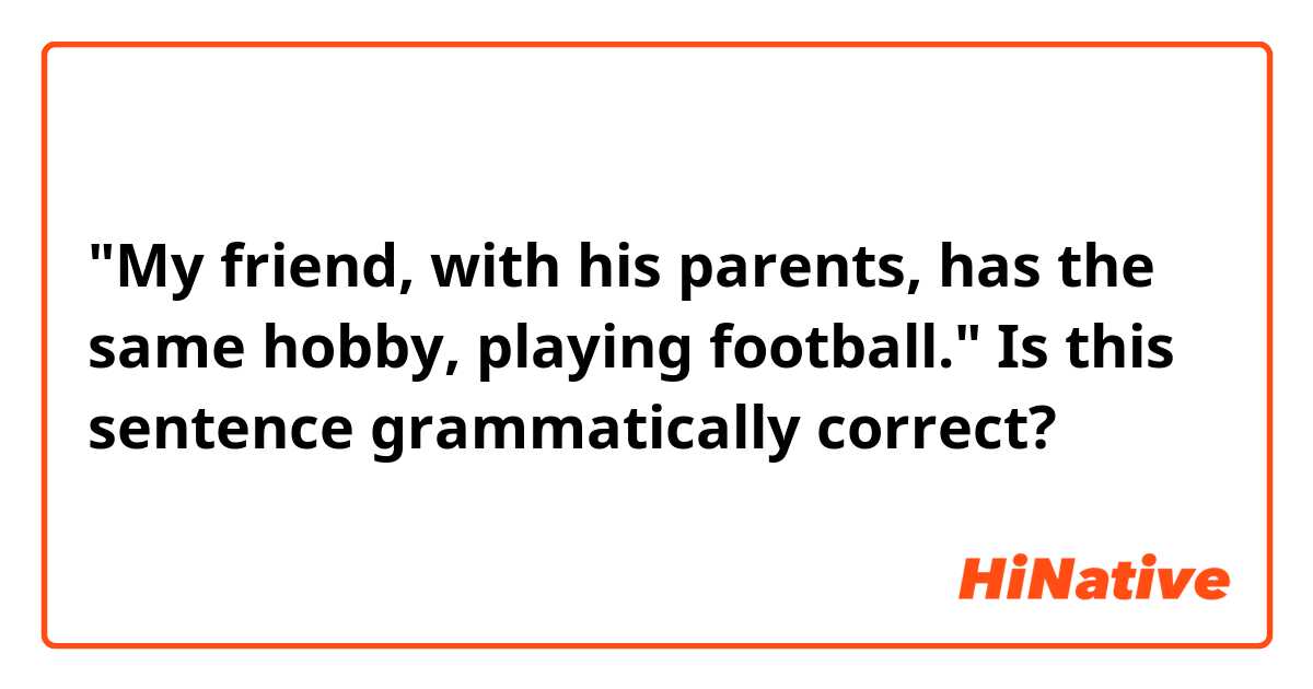 "My friend, with his parents, has the same hobby, playing football." Is this sentence grammatically correct?