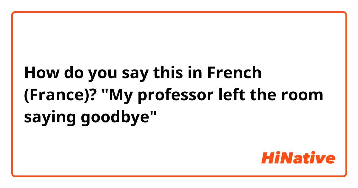 How do you say this in French (France)? "My professor left the room saying goodbye"