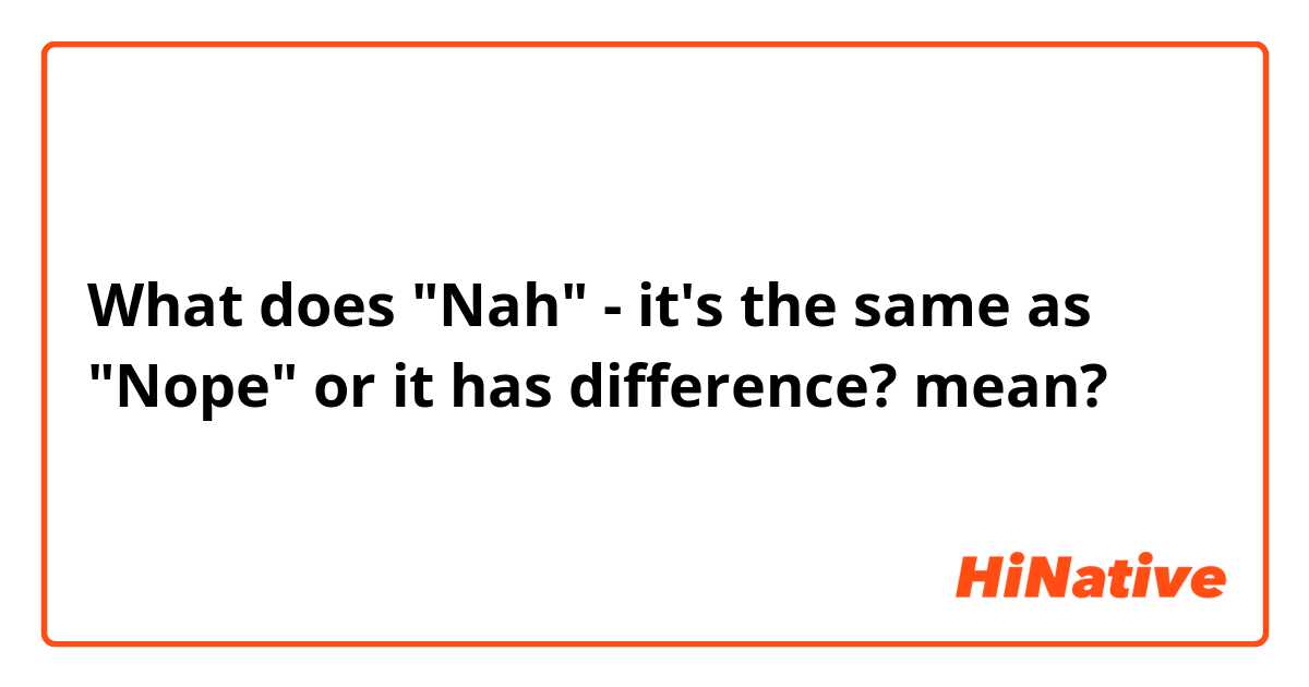 What does "Nah" - it's the same as "Nope" or it has difference? mean?