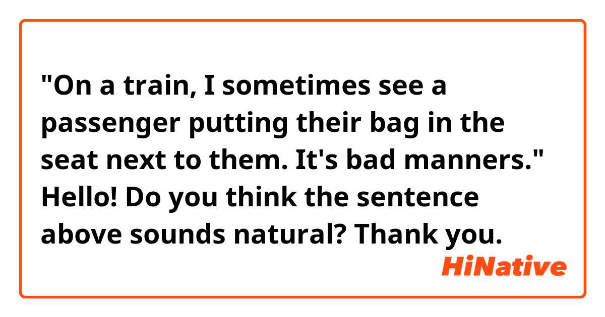 "On a train, I sometimes see a passenger putting their bag in the seat next to them. It's bad manners."

Hello! Do you think the sentence above sounds natural? Thank you. 

