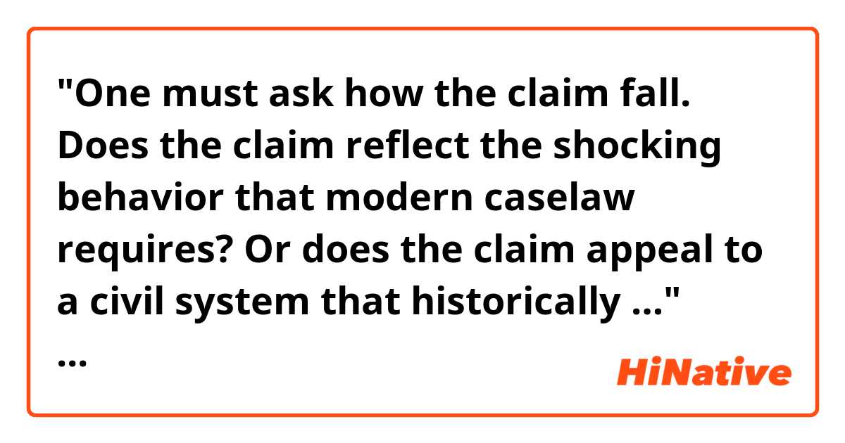 "One must ask how the claim fall. Does the claim reflect the shocking behavior that modern caselaw requires? Or does the claim appeal to a civil system that historically …"

What's "appeal to" supposed to mean in this context?