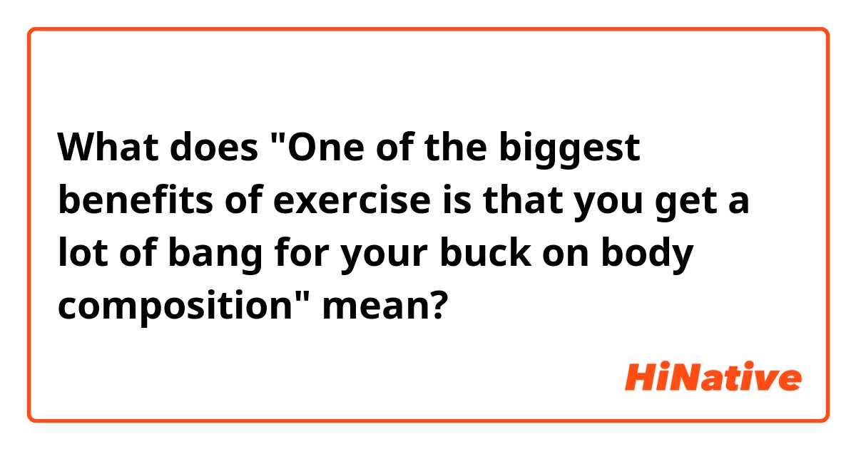What does "One of the biggest benefits of exercise is that you get a lot of bang for your buck on body composition" mean?