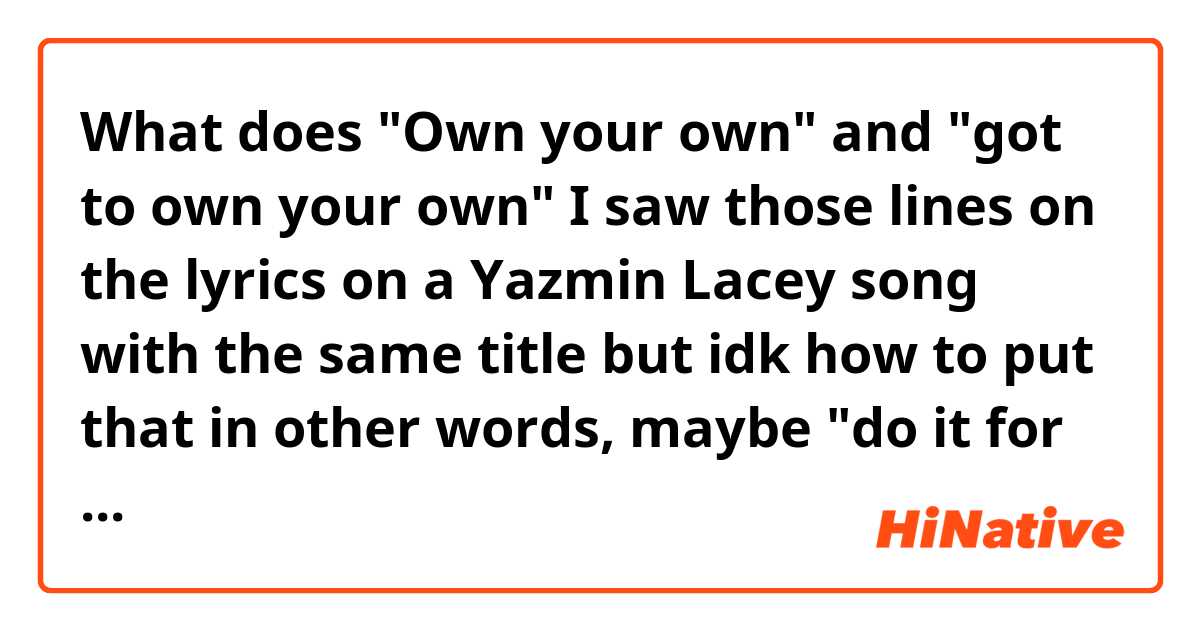 What does "Own your own" and "got to own your own" I saw those lines on the lyrics on a Yazmin Lacey song with the same title but idk how to put that in other words, maybe "do it for yourself" mean?