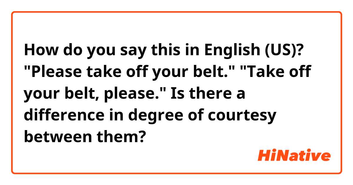How do you say this in English (US)? "Please take off your belt."
"Take off your belt, please."
Is there a difference in degree of courtesy between them?