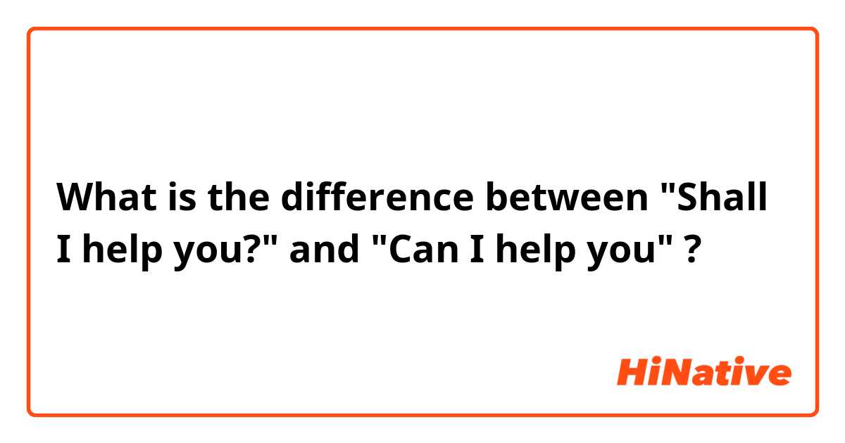 What is the difference between "Shall I help you?" and "Can I help you" ?