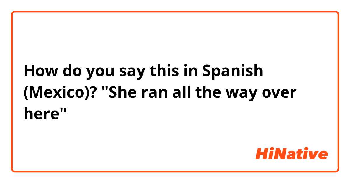 How do you say this in Spanish (Mexico)? "She ran all the way over here"