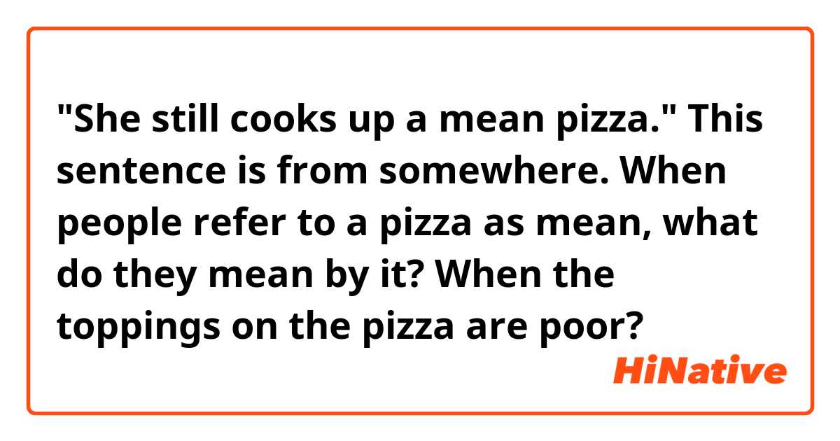 "She still cooks up a mean pizza."
This sentence is from somewhere.
When people refer to a pizza as mean, what do they mean by it?
When the toppings on the pizza are poor?