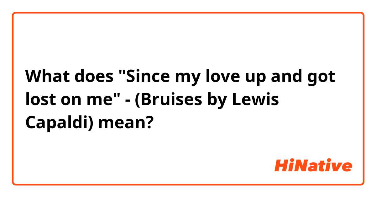 What does "Since my love up and got lost on me" - (Bruises by Lewis Capaldi)  mean?