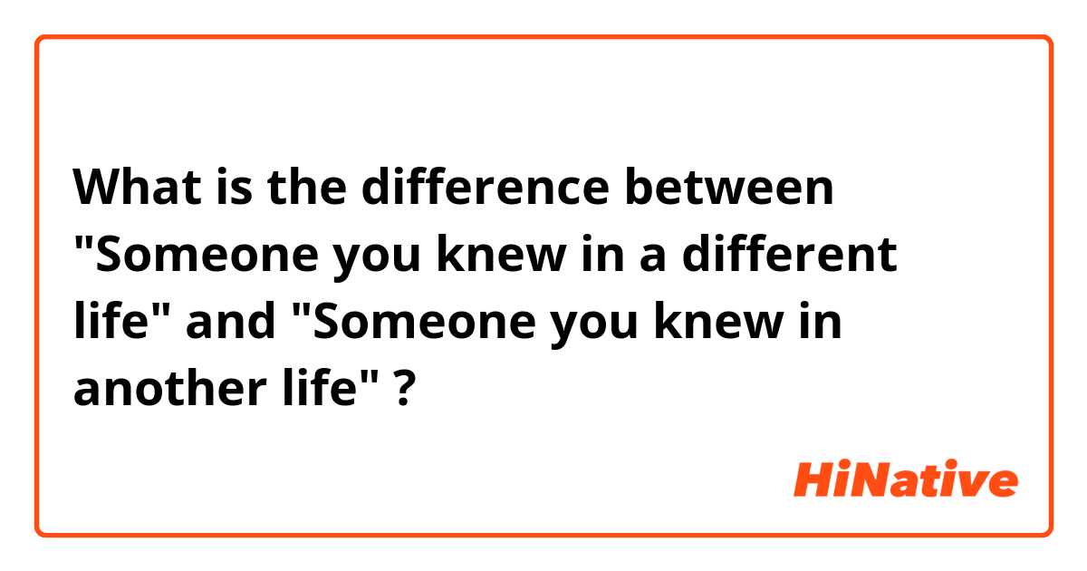 What is the difference between "Someone you knew in a different life" and "Someone you knew in another life" ?
