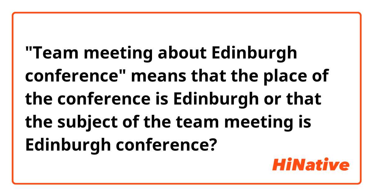 "Team meeting about Edinburgh conference" means  that the place of the conference is Edinburgh or that the subject of the team meeting is Edinburgh conference?