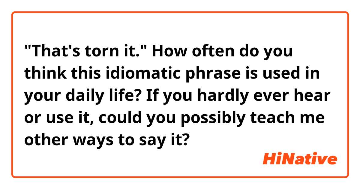 "That's torn it."

How often do you think this idiomatic phrase is used in your daily life?
If you hardly ever hear or use it, could you possibly teach me other ways to say it?