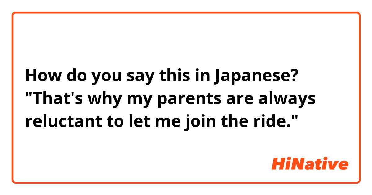 How do you say this in Japanese? "That's why my parents are always reluctant to let me join the ride."