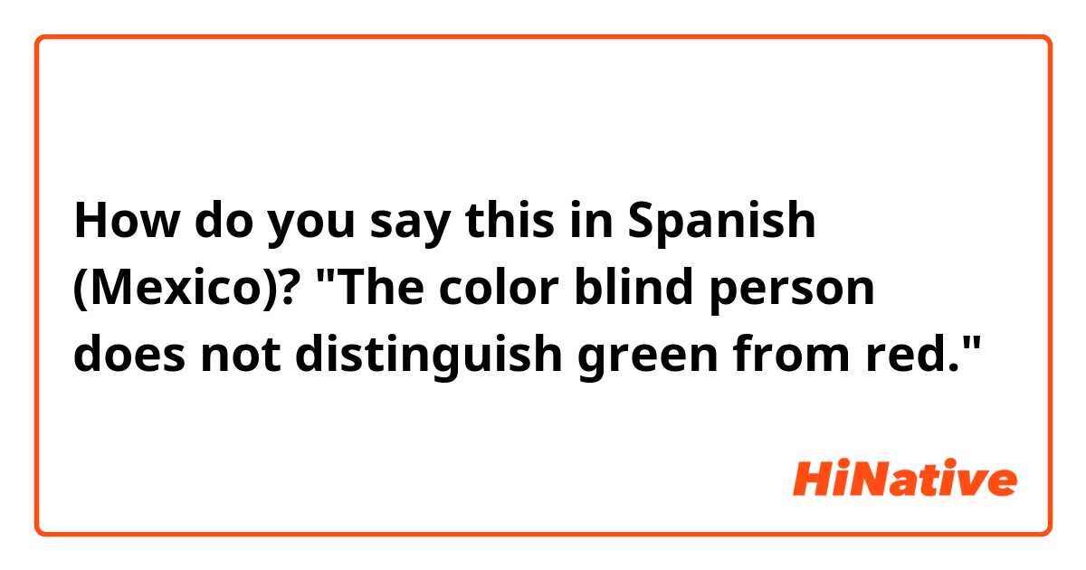 How do you say this in Spanish (Mexico)? "The color blind person does not distinguish green from red."