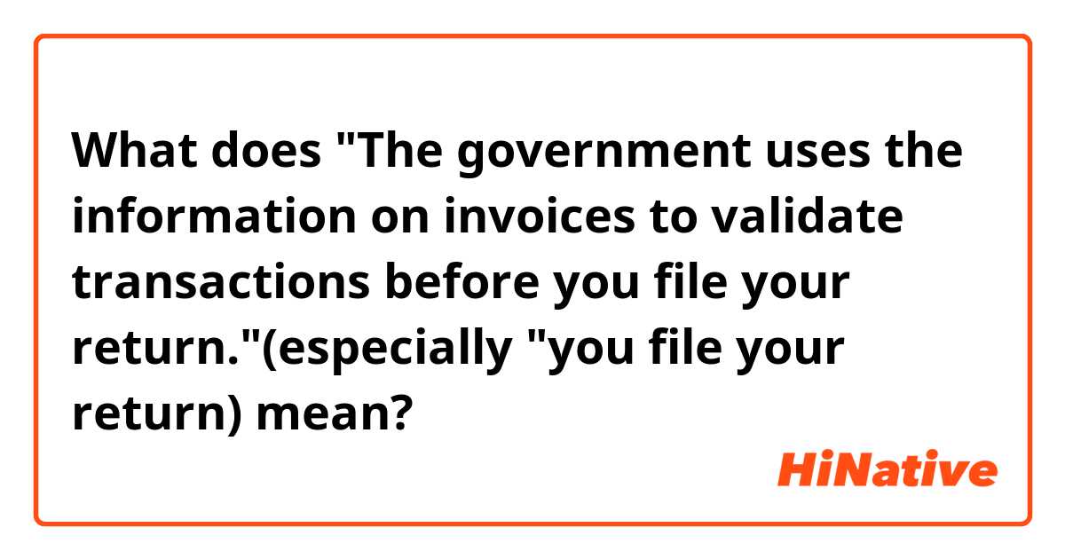 What does "The government uses the information on invoices to validate transactions before you file your return."(especially "you file your return) mean?