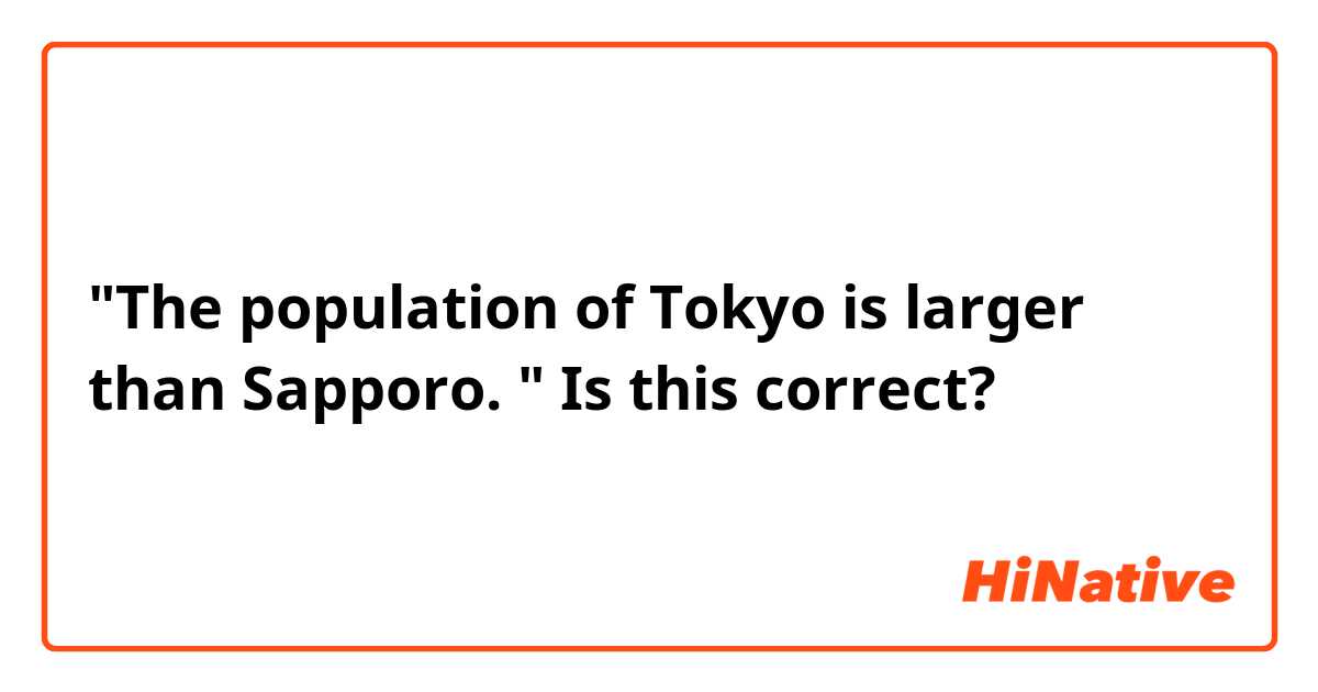 "The population of  Tokyo is larger than Sapporo. "
Is this correct?