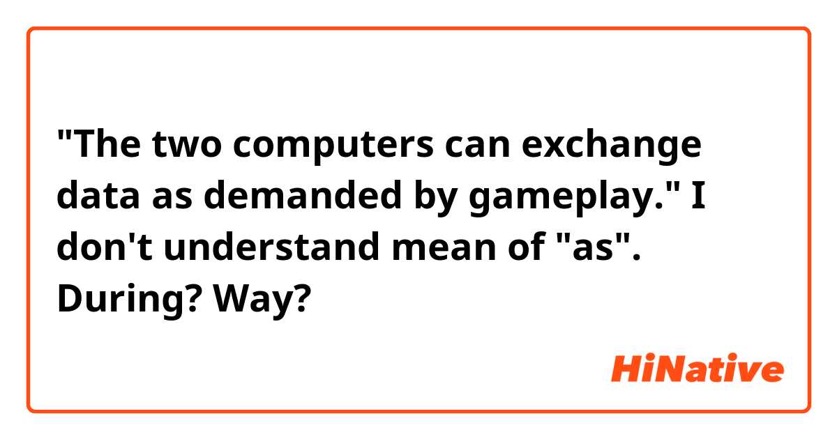 "The two computers can exchange data as demanded by gameplay."
I don't understand mean of "as". During? Way?