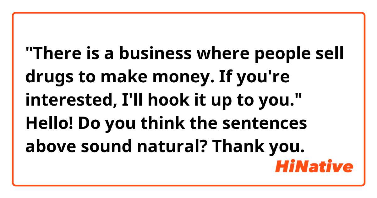 "There is a business where people sell drugs to make money. If you're interested, I'll hook it up to you."

Hello! Do you think the sentences above sound natural? Thank you. 