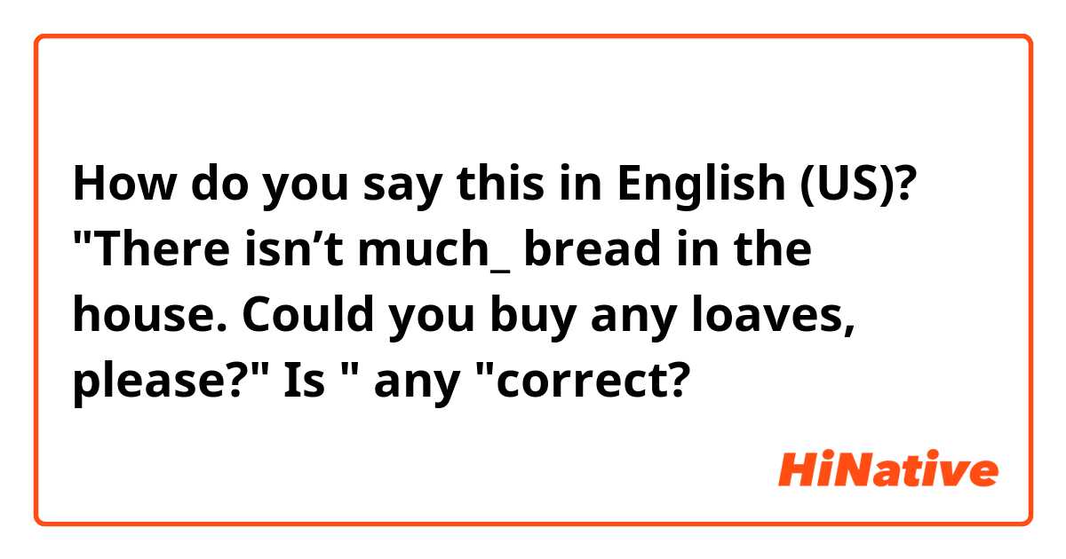 How do you say this in English (US)? "There isn’t much_ bread in the house. Could you buy any loaves, please?" Is " any "correct?