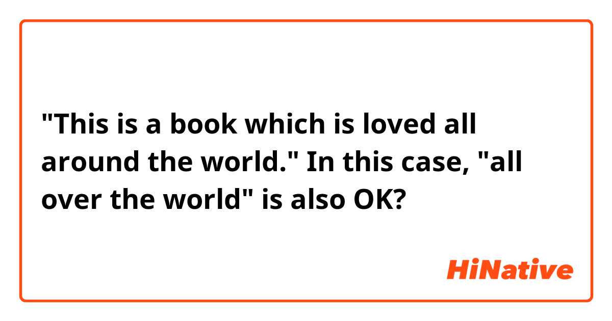 "This is a book which is loved all around the world."
In this case, "all over the world" is also OK?