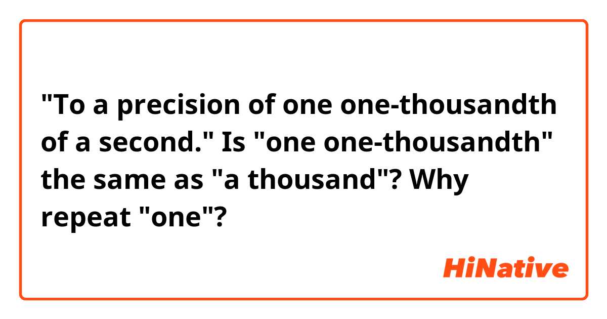 "To a precision of one one-thousandth of a second."
Is "one one-thousandth" the same as "a thousand"? Why repeat "one"?