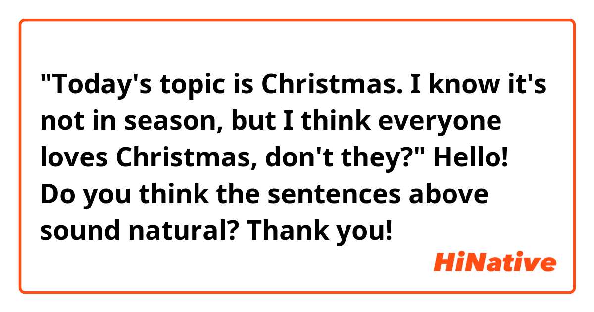 "Today's topic is Christmas. I know it's not in season, but I think everyone loves Christmas, don't they?"

Hello! Do you think the sentences above sound natural? Thank you!