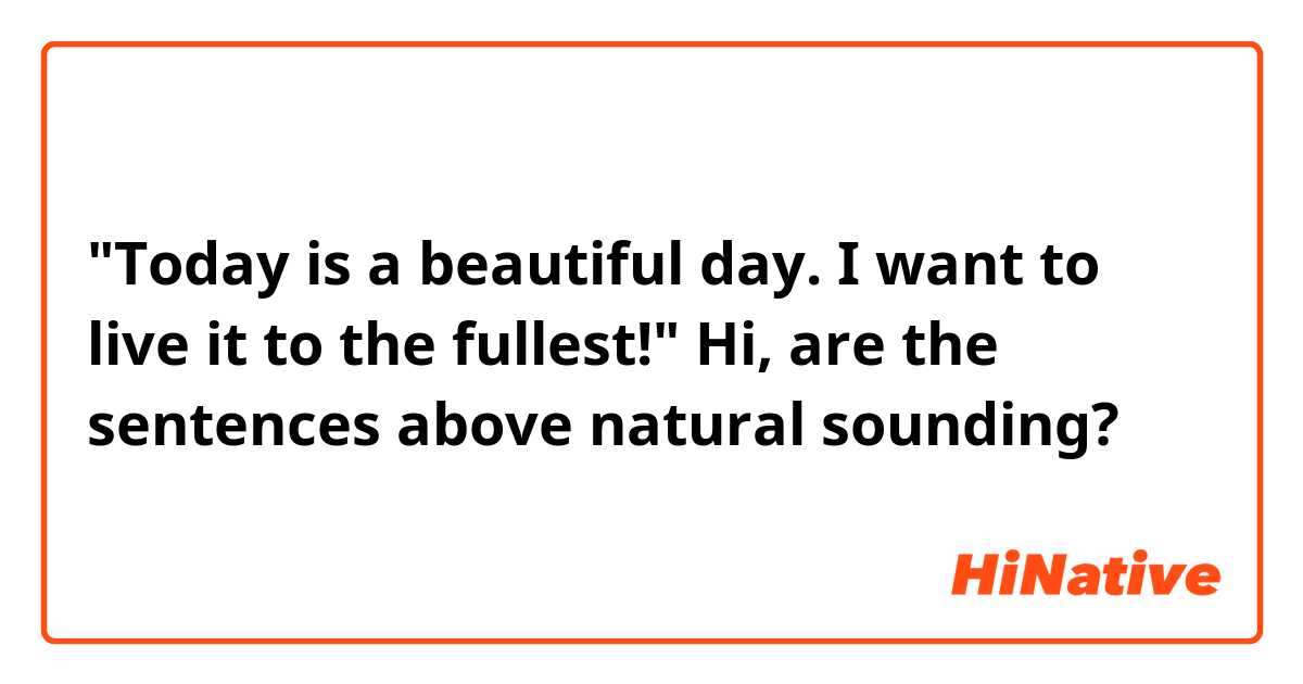 "Today is a beautiful day. I want to live it to the fullest!"

Hi, are the sentences above natural sounding?
