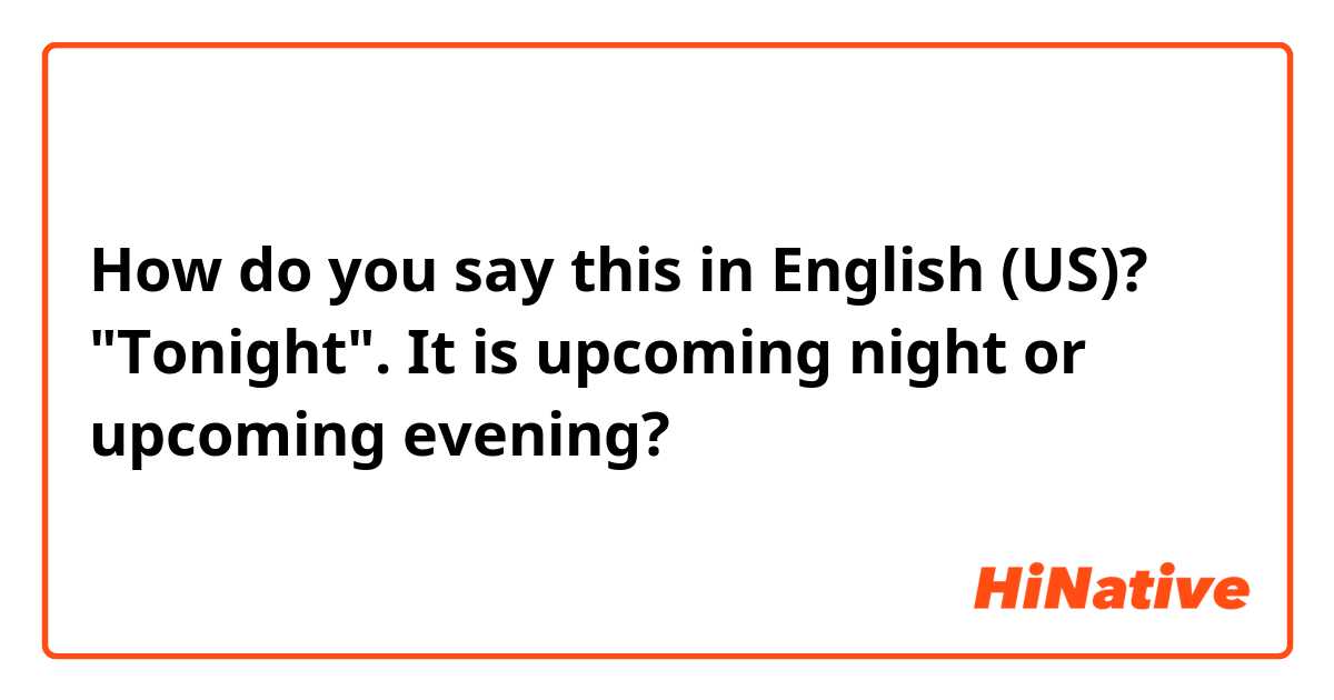 How do you say this in English (US)? "Tonight".  It is upcoming night or upcoming evening?