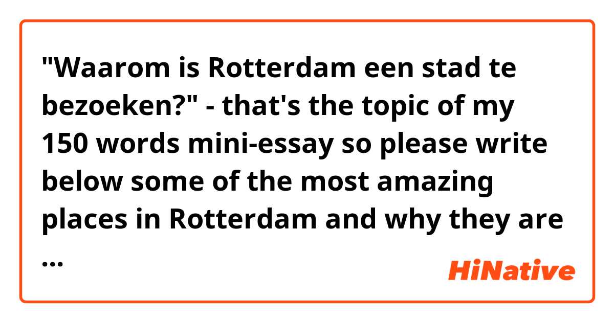 "Waarom is Rotterdam een stad te bezoeken?" - that's the topic of my 150 words mini-essay so please write below some of the most amazing places in Rotterdam and why they are so interesting in your opinion :)