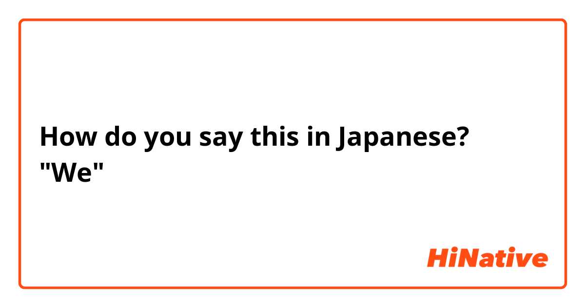 How do you say this in Japanese? "We" 
