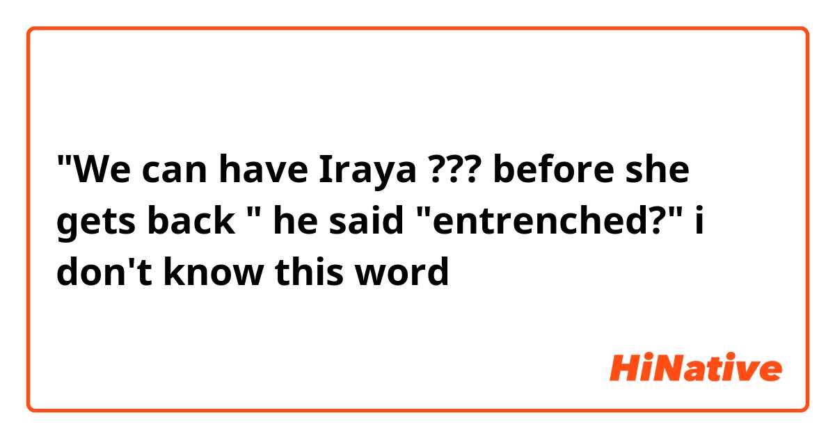  "We can have Iraya ??? before she gets back "  he said "entrenched?" i don't know this word😭