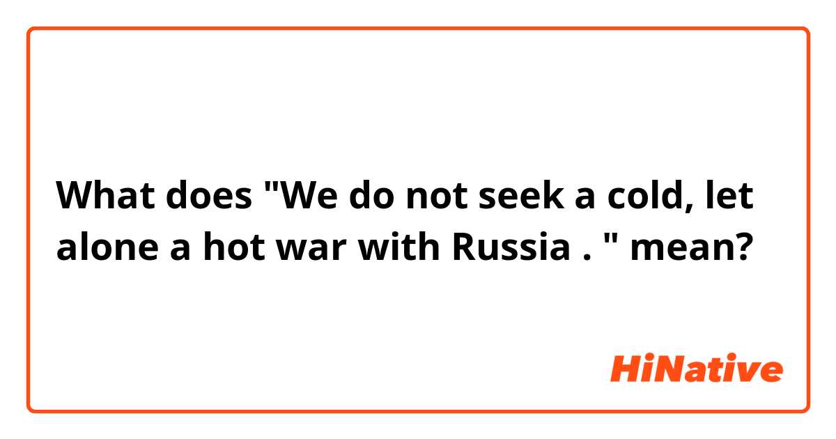 What does "We do not seek a cold, let alone a hot war with Russia . " mean?