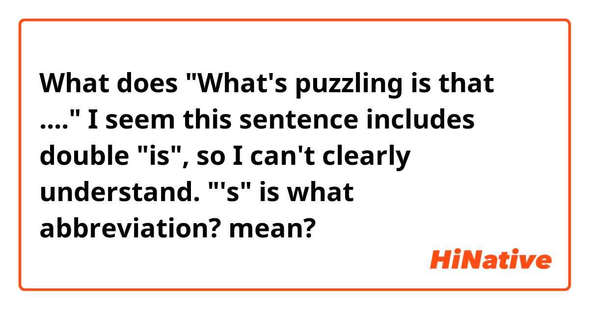 What does "What's puzzling is that ...." I seem this sentence includes double "is", so I can't clearly understand. "'s" is what abbreviation? mean?
