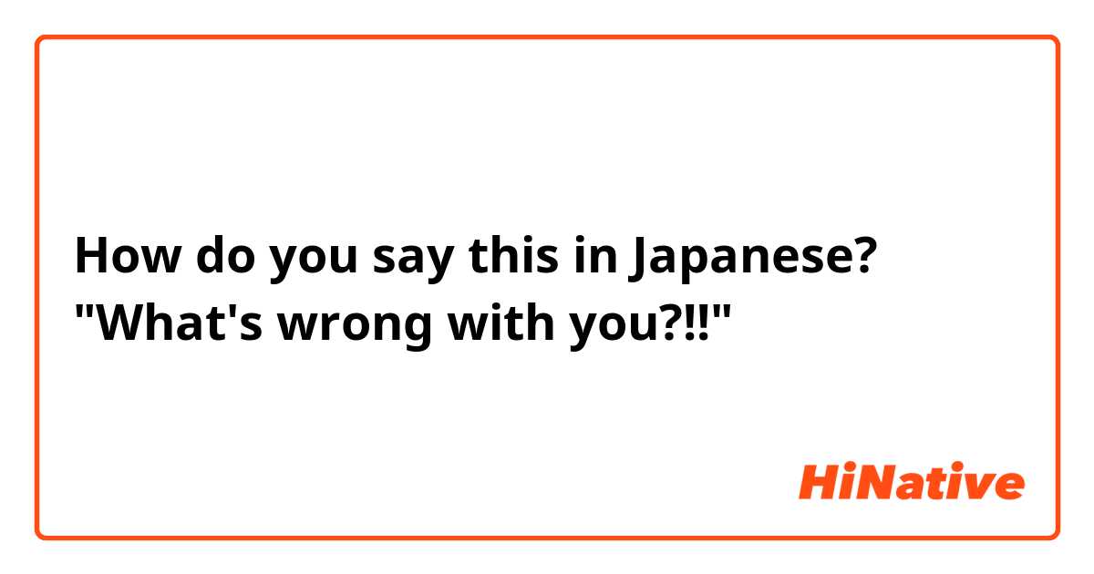 How do you say this in Japanese? "What's wrong with you?!!"
