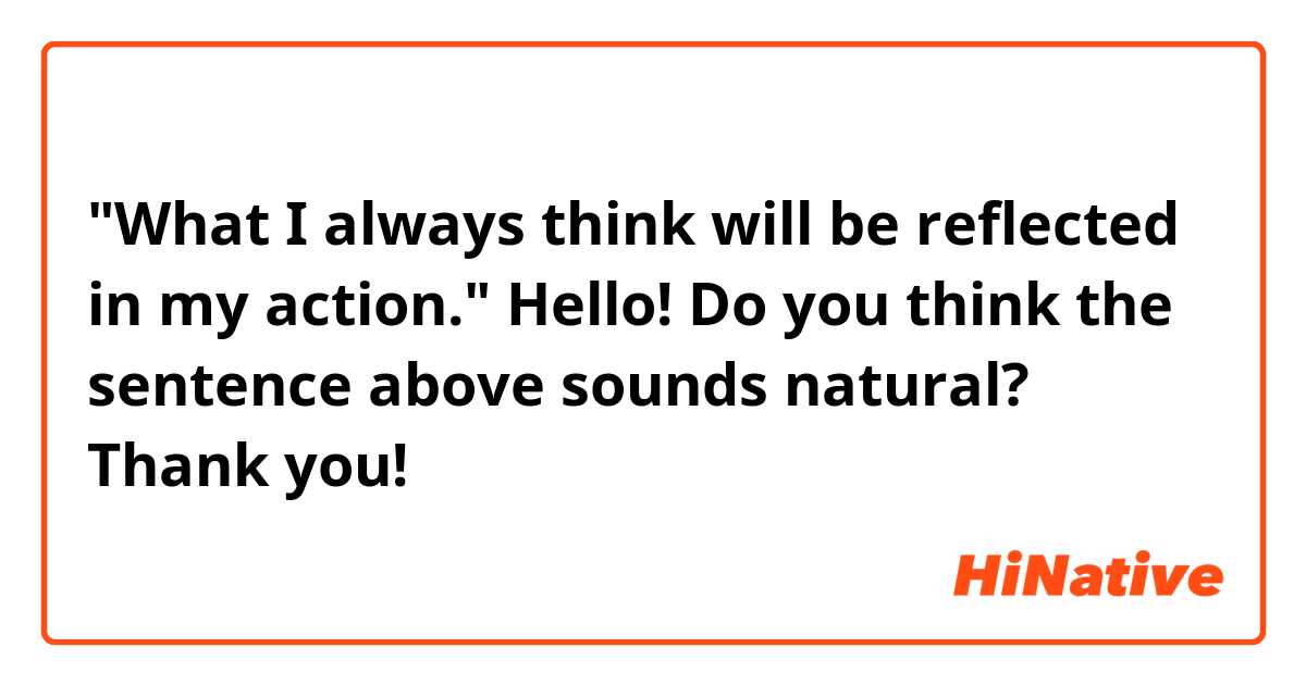 "What I always think will be reflected in my action."

Hello! Do you think the sentence above sounds natural? Thank you! 