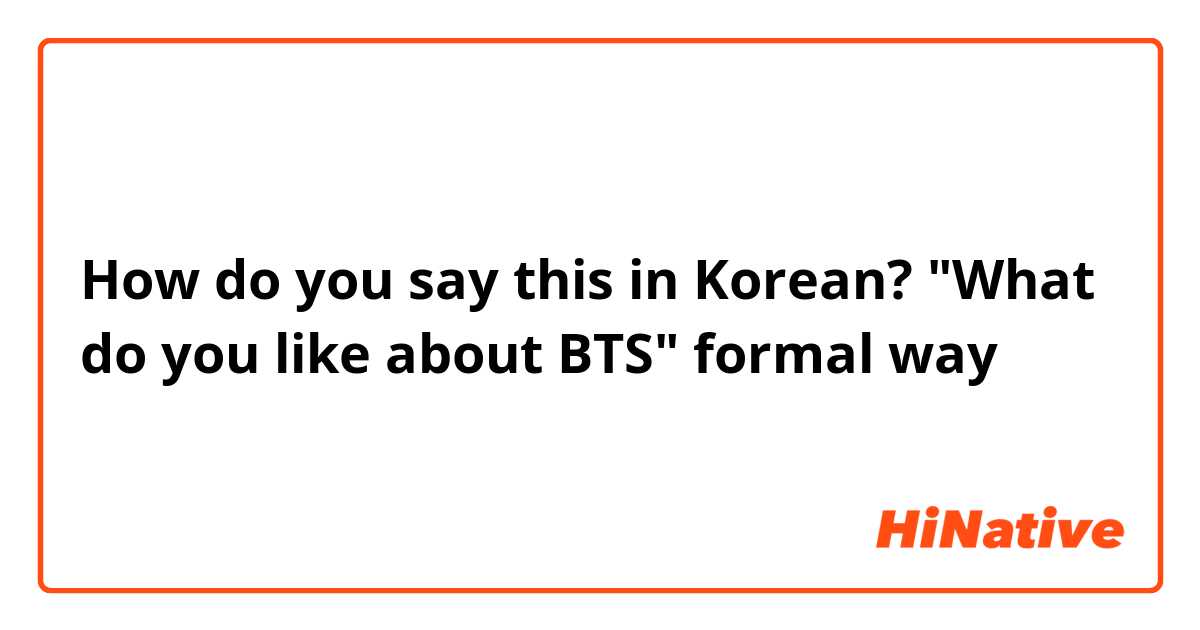 How do you say this in Korean? "What do you like about BTS" formal way 